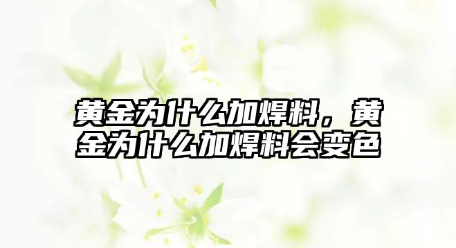 黃金為什么加焊料，黃金為什么加焊料會(huì)變色