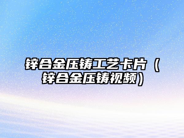 鋅合金壓鑄工藝卡片（鋅合金壓鑄視頻）