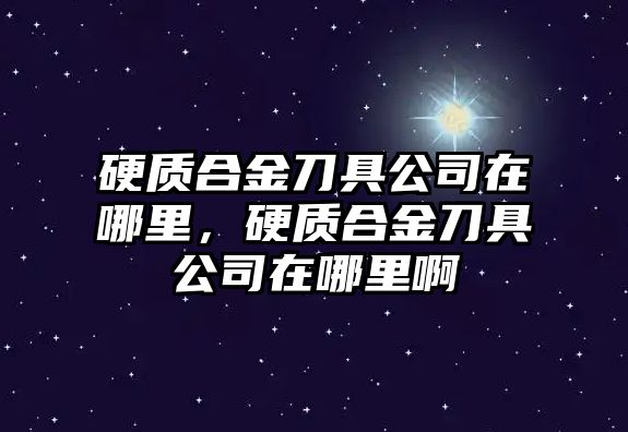 硬質(zhì)合金刀具公司在哪里，硬質(zhì)合金刀具公司在哪里啊