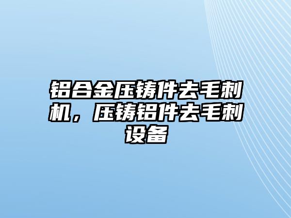 鋁合金壓鑄件去毛刺機(jī)，壓鑄鋁件去毛刺設(shè)備