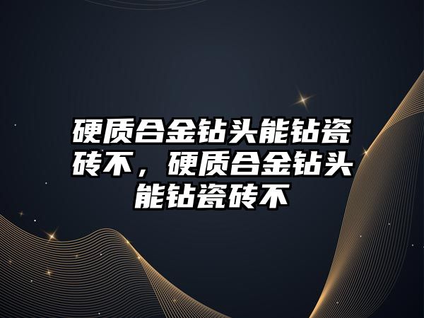 硬質(zhì)合金鉆頭能鉆瓷磚不，硬質(zhì)合金鉆頭能鉆瓷磚不