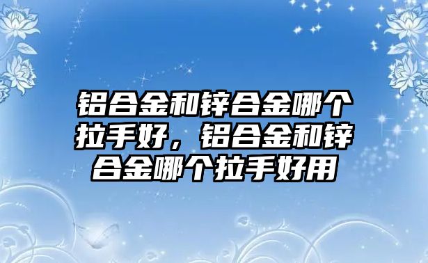 鋁合金和鋅合金哪個(gè)拉手好，鋁合金和鋅合金哪個(gè)拉手好用