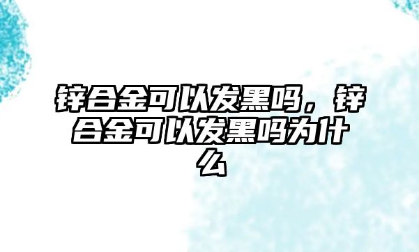 鋅合金可以發(fā)黑嗎，鋅合金可以發(fā)黑嗎為什么