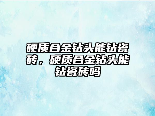 硬質(zhì)合金鉆頭能鉆瓷磚，硬質(zhì)合金鉆頭能鉆瓷磚嗎