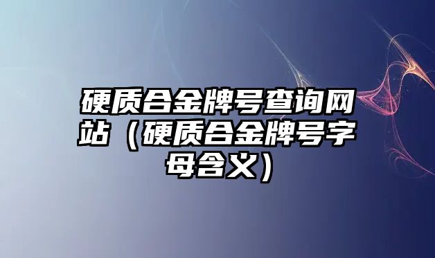 硬質(zhì)合金牌號(hào)查詢網(wǎng)站（硬質(zhì)合金牌號(hào)字母含義）