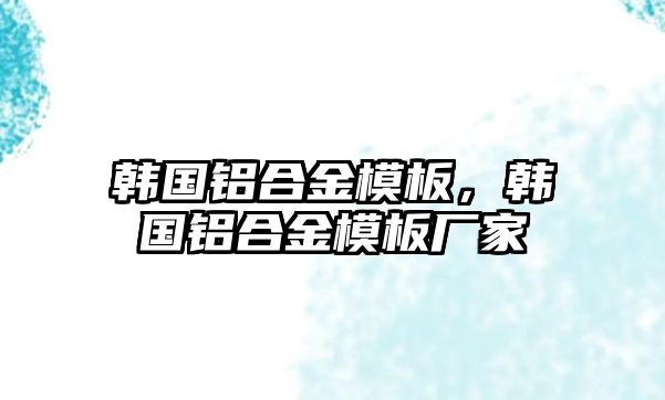 韓國鋁合金模板，韓國鋁合金模板廠家