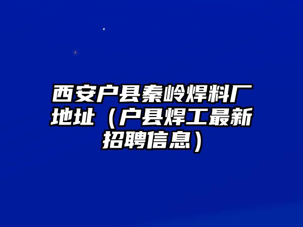 西安戶縣秦嶺焊料廠地址（戶縣焊工最新招聘信息）