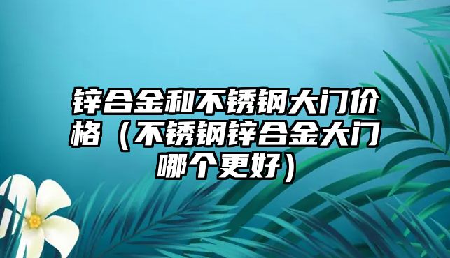 鋅合金和不銹鋼大門價格（不銹鋼鋅合金大門哪個更好）