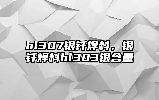 hl307銀釬焊料，銀釬焊料hl303銀含量