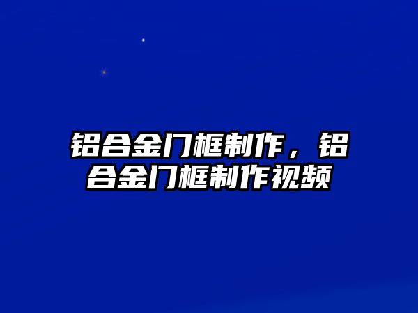 鋁合金門框制作，鋁合金門框制作視頻