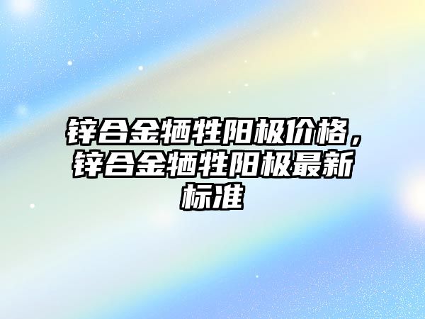 鋅合金犧牲陽極價格，鋅合金犧牲陽極最新標(biāo)準(zhǔn)