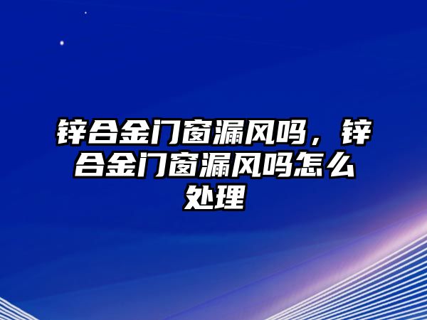 鋅合金門窗漏風(fēng)嗎，鋅合金門窗漏風(fēng)嗎怎么處理