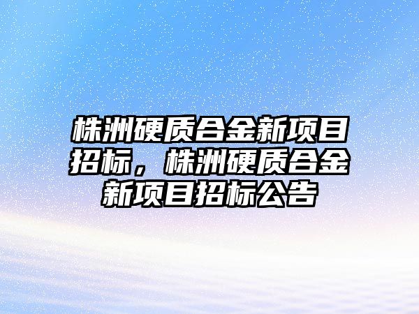 株洲硬質(zhì)合金新項目招標，株洲硬質(zhì)合金新項目招標公告