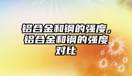 鋁合金和鋼的強(qiáng)度，鋁合金和鋼的強(qiáng)度對(duì)比