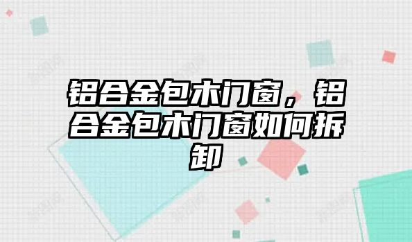 鋁合金包木門窗，鋁合金包木門窗如何拆卸