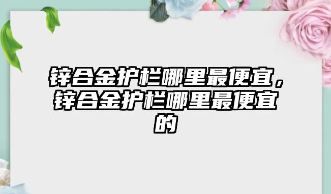 鋅合金護欄哪里最便宜，鋅合金護欄哪里最便宜的