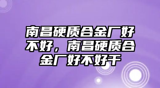 南昌硬質(zhì)合金廠好不好，南昌硬質(zhì)合金廠好不好干