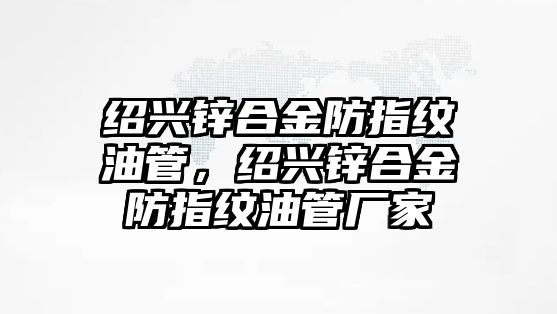 紹興鋅合金防指紋油管，紹興鋅合金防指紋油管廠家