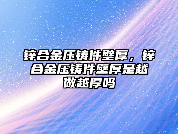 鋅合金壓鑄件壁厚，鋅合金壓鑄件壁厚是越做越厚嗎