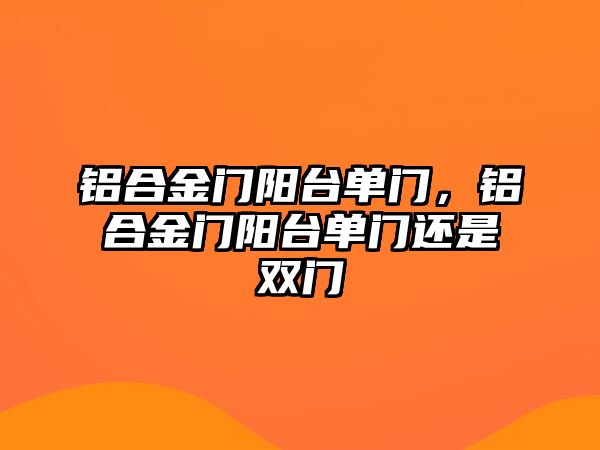 鋁合金門陽臺(tái)單門，鋁合金門陽臺(tái)單門還是雙門