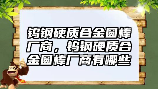 鎢鋼硬質(zhì)合金圓棒廠商，鎢鋼硬質(zhì)合金圓棒廠商有哪些