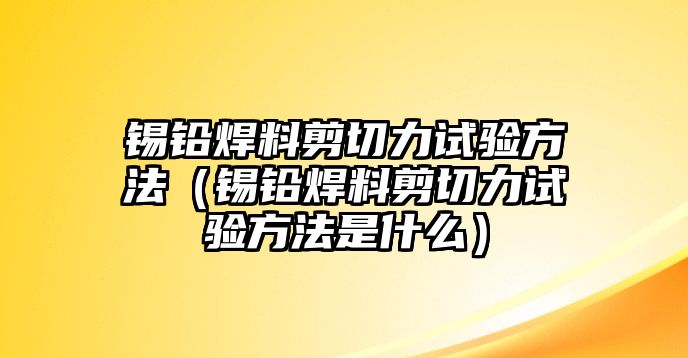 錫鉛焊料剪切力試驗方法（錫鉛焊料剪切力試驗方法是什么）