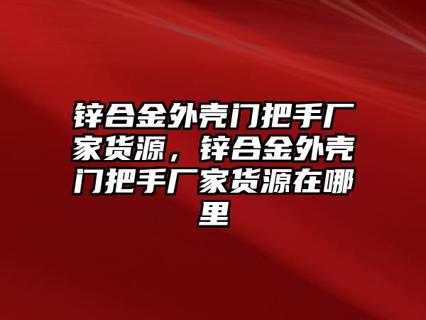 鋅合金外殼門把手廠家貨源，鋅合金外殼門把手廠家貨源在哪里