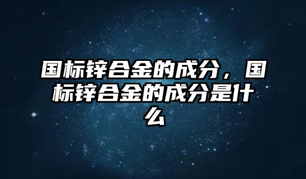 國(guó)標(biāo)鋅合金的成分，國(guó)標(biāo)鋅合金的成分是什么