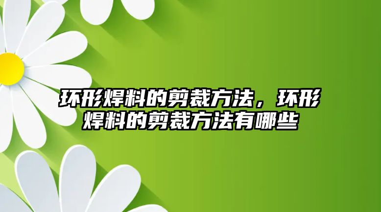 環(huán)形焊料的剪裁方法，環(huán)形焊料的剪裁方法有哪些