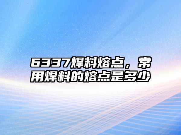 6337焊料熔點，常用焊料的熔點是多少