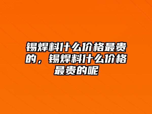 錫焊料什么價格最貴的，錫焊料什么價格最貴的呢