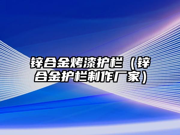 鋅合金烤漆護(hù)欄（鋅合金護(hù)欄制作廠家）