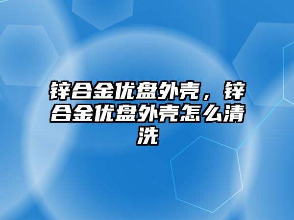 鋅合金優(yōu)盤外殼，鋅合金優(yōu)盤外殼怎么清洗