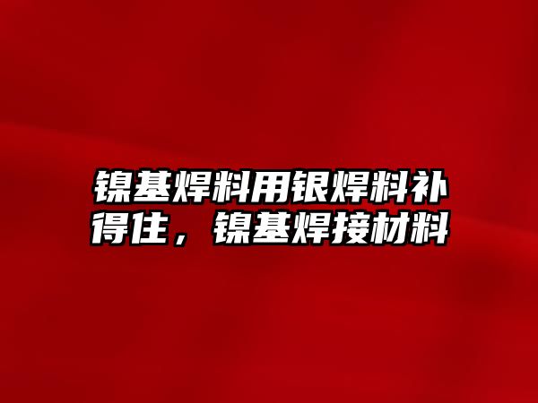 鎳基焊料用銀焊料補得住，鎳基焊接材料