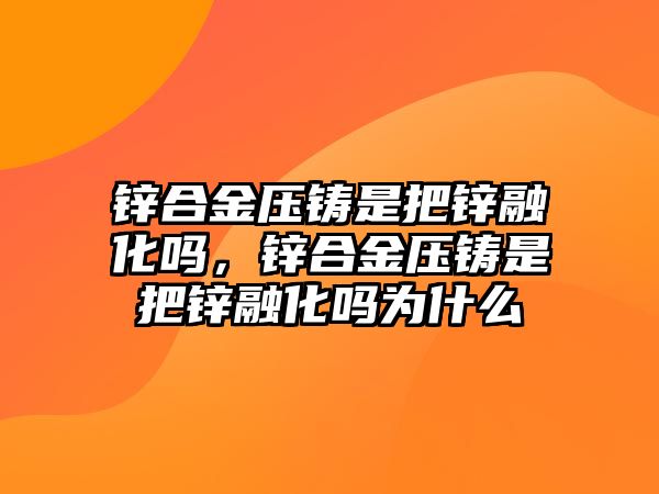 鋅合金壓鑄是把鋅融化嗎，鋅合金壓鑄是把鋅融化嗎為什么