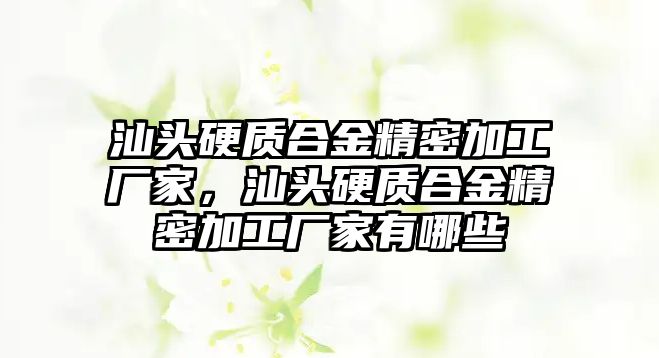 汕頭硬質(zhì)合金精密加工廠家，汕頭硬質(zhì)合金精密加工廠家有哪些