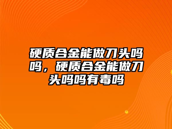 硬質(zhì)合金能做刀頭嗎嗎，硬質(zhì)合金能做刀頭嗎嗎有毒嗎