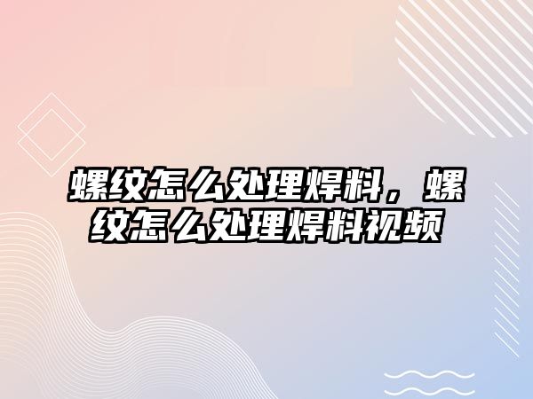 螺紋怎么處理焊料，螺紋怎么處理焊料視頻