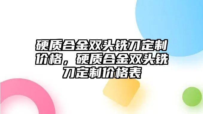 硬質(zhì)合金雙頭銑刀定制價格，硬質(zhì)合金雙頭銑刀定制價格表