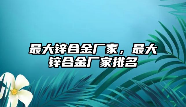 最大鋅合金廠(chǎng)家，最大鋅合金廠(chǎng)家排名