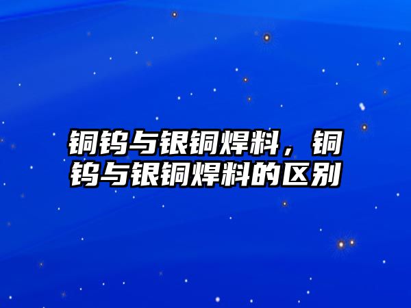 銅鎢與銀銅焊料，銅鎢與銀銅焊料的區(qū)別