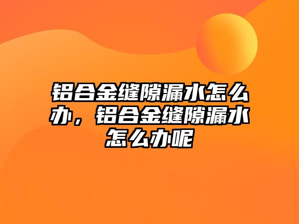 鋁合金縫隙漏水怎么辦，鋁合金縫隙漏水怎么辦呢