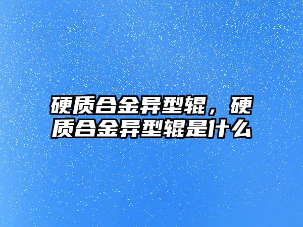 硬質合金異型輥，硬質合金異型輥是什么