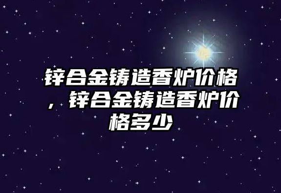 鋅合金鑄造香爐價格，鋅合金鑄造香爐價格多少