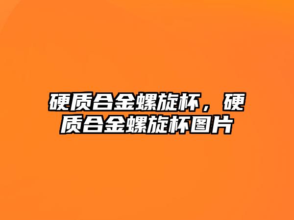 硬質合金螺旋杯，硬質合金螺旋杯圖片