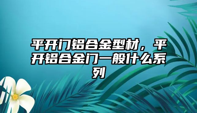 平開門鋁合金型材，平開鋁合金門一般什么系列