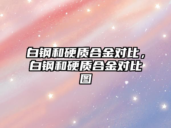 白鋼和硬質(zhì)合金對(duì)比，白鋼和硬質(zhì)合金對(duì)比圖