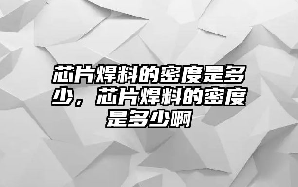 芯片焊料的密度是多少，芯片焊料的密度是多少啊