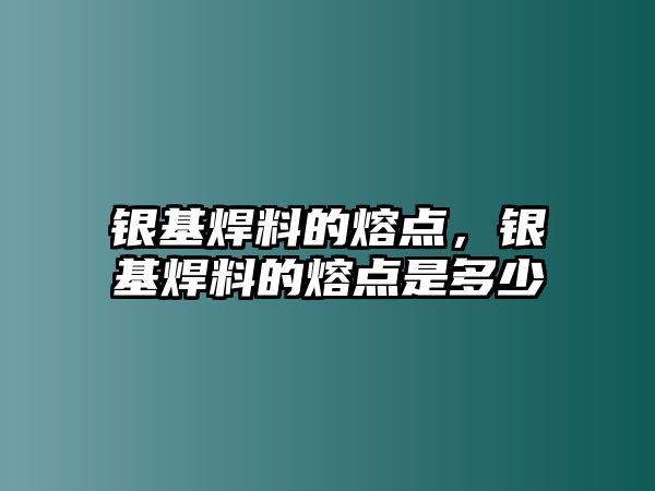 銀基焊料的熔點(diǎn)，銀基焊料的熔點(diǎn)是多少