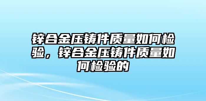 鋅合金壓鑄件質(zhì)量如何檢驗(yàn)，鋅合金壓鑄件質(zhì)量如何檢驗(yàn)的